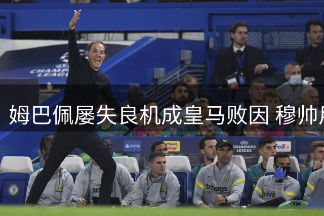 姆巴佩屡失良机成皇马败因 穆帅用人遭质疑